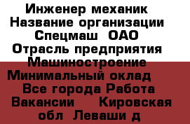 Инженер-механик › Название организации ­ Спецмаш, ОАО › Отрасль предприятия ­ Машиностроение › Минимальный оклад ­ 1 - Все города Работа » Вакансии   . Кировская обл.,Леваши д.